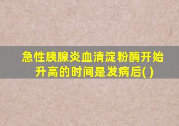 急性胰腺炎血清淀粉酶开始升高的时间是发病后( )